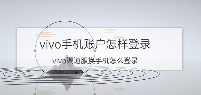 vivo手机账户怎样登录 vivo渠道服换手机怎么登录？